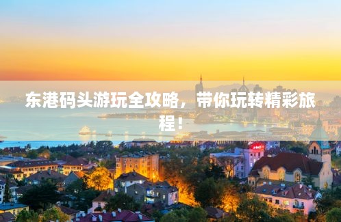 東港碼頭游玩全攻略，帶你玩轉(zhuǎn)精彩旅程！