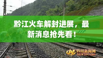 黔江火車解封進(jìn)展，最新消息搶先看！