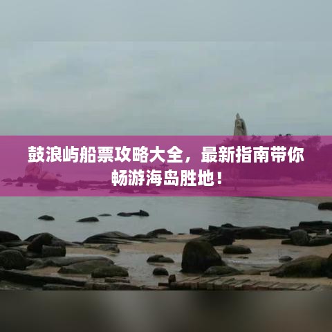 鼓浪嶼船票攻略大全，最新指南帶你暢游海島勝地！