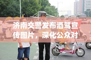 濟南交警發(fā)布酒駕宣傳圖片，深化公眾對酒駕危害的認(rèn)知意識提醒