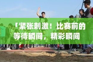 「緊張刺激！比賽前的等待瞬間，精彩瞬間一網(wǎng)打盡！」