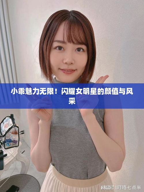小乖魅力無限！閃耀女明星的顏值與風(fēng)采