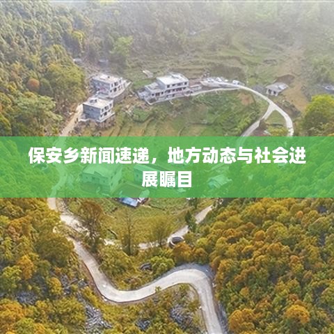 保安鄉(xiāng)新聞速遞，地方動態(tài)與社會進展矚目