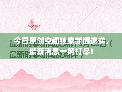 今日原創(chuàng)空間獨(dú)家新聞速遞，最新消息一網(wǎng)打盡！