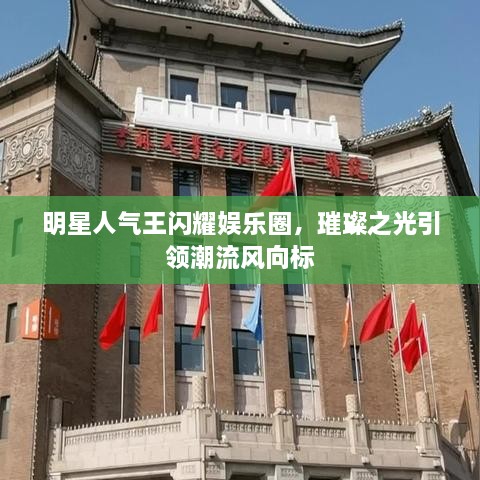 明星人氣王閃耀娛樂圈，璀璨之光引領(lǐng)潮流風(fēng)向標(biāo)