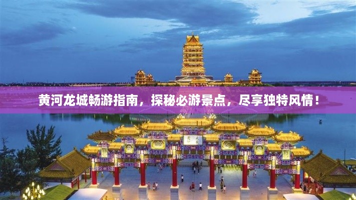黃河龍城暢游指南，探秘必游景點(diǎn)，盡享獨(dú)特風(fēng)情！
