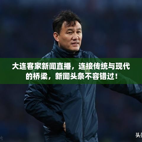 大連客家新聞直播，連接傳統(tǒng)與現(xiàn)代的橋梁，新聞頭條不容錯過！