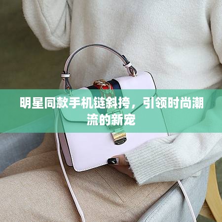 明星同款手機(jī)鏈斜挎，引領(lǐng)時(shí)尚潮流的新寵
