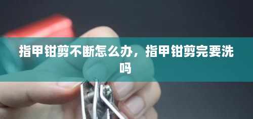 指甲鉗剪不斷怎么辦，指甲鉗剪完要洗嗎 