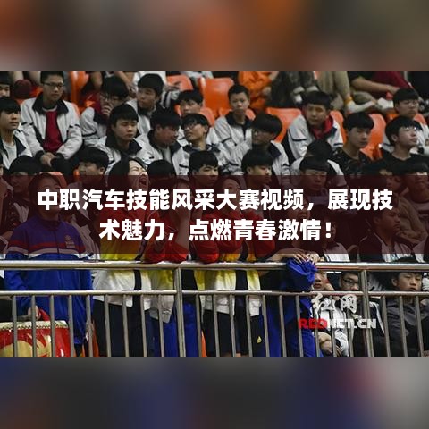 中職汽車技能風采大賽視頻，展現(xiàn)技術(shù)魅力，點燃青春激情！