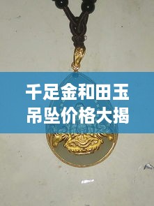 千足金和田玉吊墜價格大揭秘，最新行情解析，讓您輕松選購！