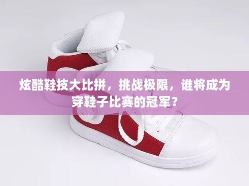 炫酷鞋技大比拼，挑戰(zhàn)極限，誰將成為穿鞋子比賽的冠軍？