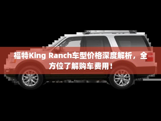 福特King Ranch車型價格深度解析，全方位了解購車費用！