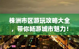 株洲市區(qū)游玩攻略大全，帶你暢游城市魅力！