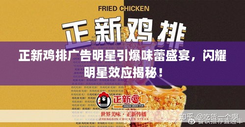正新雞排廣告明星引爆味蕾盛宴，閃耀明星效應(yīng)揭秘！