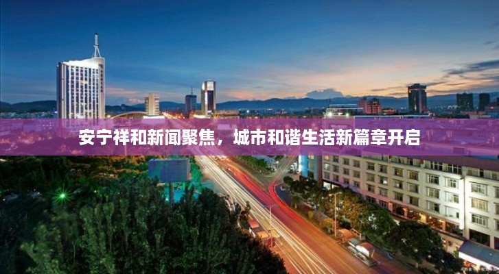 安寧祥和新聞聚焦，城市和諧生活新篇章開啟