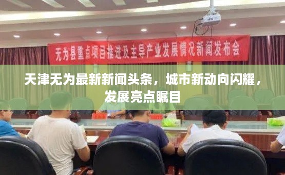 天津無(wú)為最新新聞?lì)^條，城市新動(dòng)向閃耀，發(fā)展亮點(diǎn)矚目