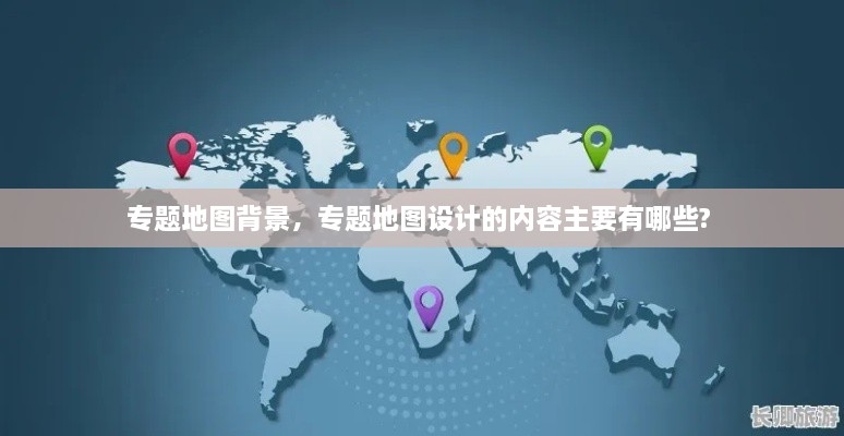 專題地圖背景，專題地圖設(shè)計的內(nèi)容主要有哪些? 