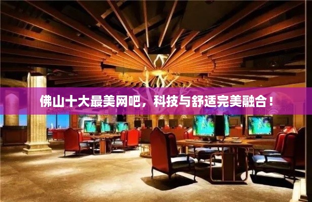 佛山十大最美網(wǎng)吧，科技與舒適完美融合！