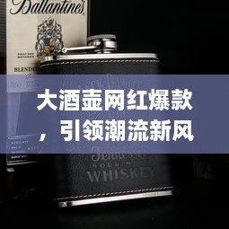 大酒壺網(wǎng)紅爆款，引領(lǐng)潮流新風(fēng)尚，探索最新趨勢(shì)的象征