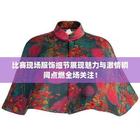 比賽現(xiàn)場服飾細(xì)節(jié)展現(xiàn)魅力與激情瞬間點(diǎn)燃全場關(guān)注！