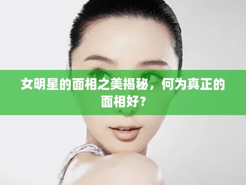 女明星的面相之美揭秘，何為真正的面相好？