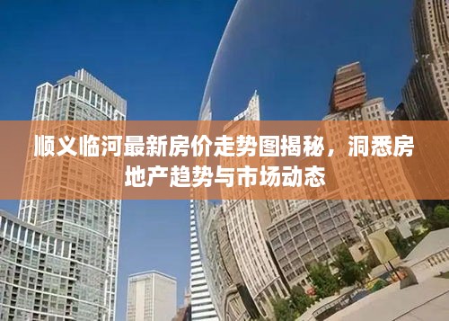 順義臨河最新房價走勢圖揭秘，洞悉房地產(chǎn)趨勢與市場動態(tài)