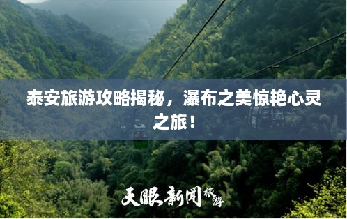 泰安旅游攻略揭秘，瀑布之美驚艷心靈之旅！