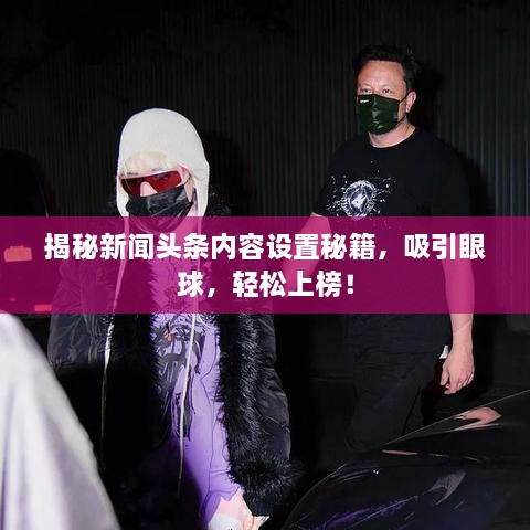 揭秘新聞?lì)^條內(nèi)容設(shè)置秘籍，吸引眼球，輕松上榜！