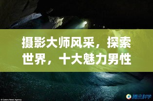 攝影大師風(fēng)采，探索世界，十大魅力男性攝影師傳世佳作欣賞