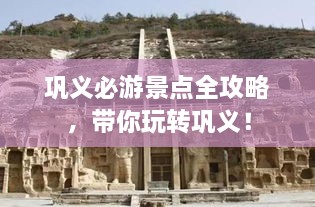 鞏義必游景點(diǎn)全攻略，帶你玩轉(zhuǎn)鞏義！