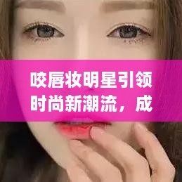 咬唇妝明星引領(lǐng)時(shí)尚新潮流，成為潮流新寵兒