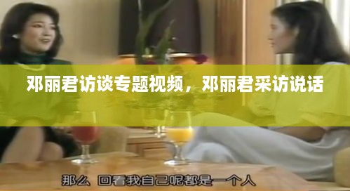鄧麗君訪談專題視頻，鄧麗君采訪說話 
