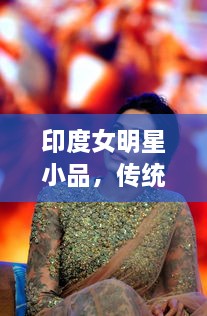 印度女明星小品，傳統(tǒng)與現(xiàn)代的完美交融風采驚艷全場！