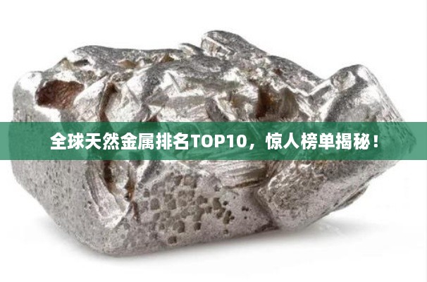 全球天然金屬排名TOP10，驚人榜單揭秘！