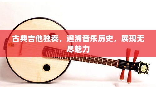 古典吉他獨(dú)奏，追溯音樂(lè)歷史，展現(xiàn)無(wú)盡魅力