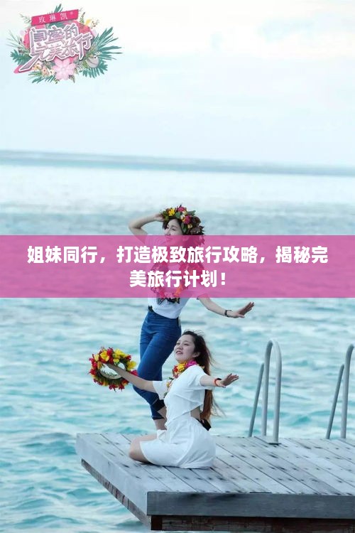 姐妹同行，打造極致旅行攻略，揭秘完美旅行計(jì)劃！