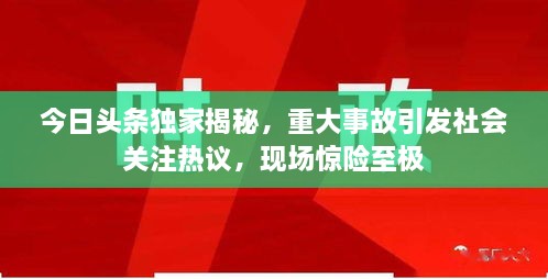今日頭條獨(dú)家揭秘，重大事故引發(fā)社會關(guān)注熱議，現(xiàn)場驚險至極