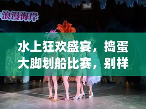 水上狂歡盛宴，搗蛋大腳劃船比賽，別樣精彩不容錯過！