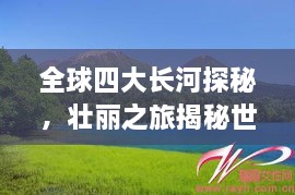 全球四大長(zhǎng)河探秘，壯麗之旅揭秘世界河流之美