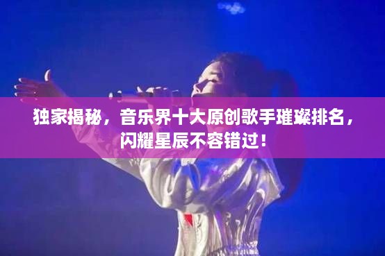 獨(dú)家揭秘，音樂(lè)界十大原創(chuàng)歌手璀璨排名，閃耀星辰不容錯(cuò)過(guò)！