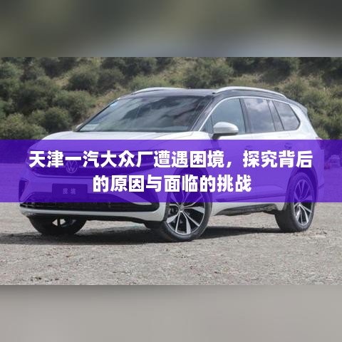 天津一汽大眾廠遭遇困境，探究背后的原因與面臨的挑戰(zhàn)