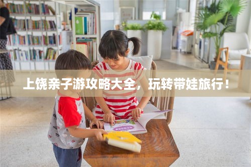 上饒親子游攻略大全，玩轉(zhuǎn)帶娃旅行！