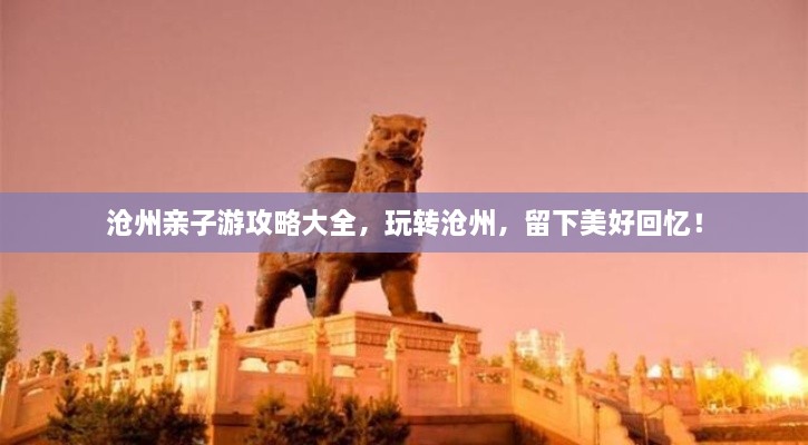 滄州親子游攻略大全，玩轉(zhuǎn)滄州，留下美好回憶！