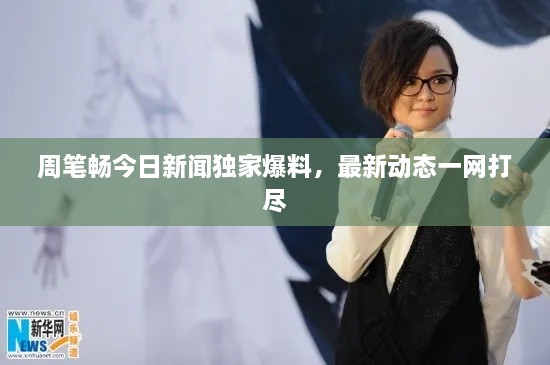 周筆暢今日新聞獨家爆料，最新動態(tài)一網(wǎng)打盡