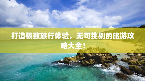 打造極致旅行體驗，無可挑剔的旅游攻略大全！
