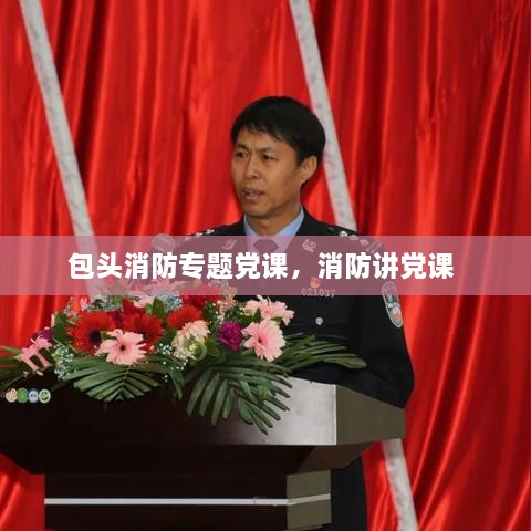 包頭消防專題黨課，消防講黨課 