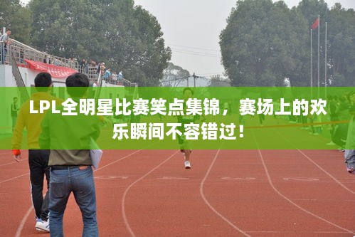 LPL全明星比賽笑點(diǎn)集錦，賽場(chǎng)上的歡樂(lè)瞬間不容錯(cuò)過(guò)！