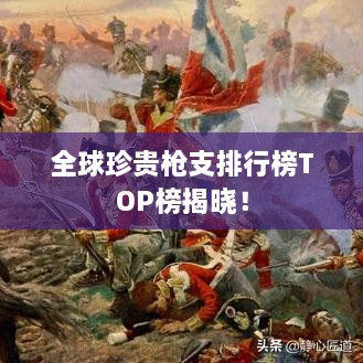 全球珍貴槍支排行榜TOP榜揭曉！