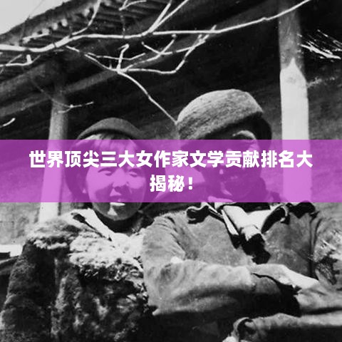 世界頂尖三大女作家文學(xué)貢獻(xiàn)排名大揭秘！